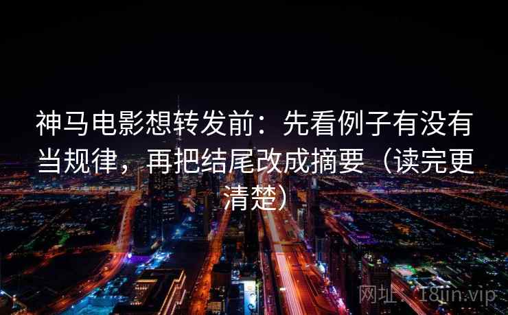 神马电影想转发前：先看例子有没有当规律，再把结尾改成摘要（读完更清楚）