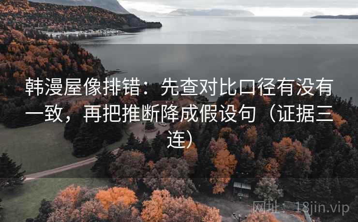韩漫屋像排错：先查对比口径有没有一致，再把推断降成假设句（证据三连）