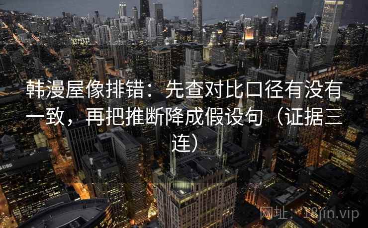 韩漫屋像排错：先查对比口径有没有一致，再把推断降成假设句（证据三连）