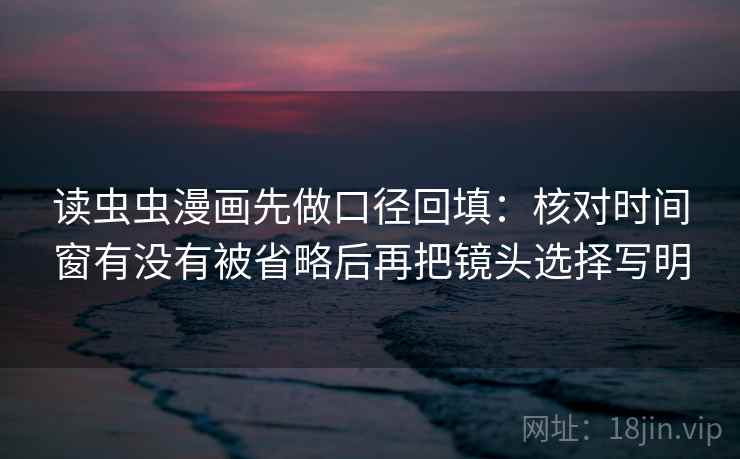 读虫虫漫画先做口径回填：核对时间窗有没有被省略后再把镜头选择写明