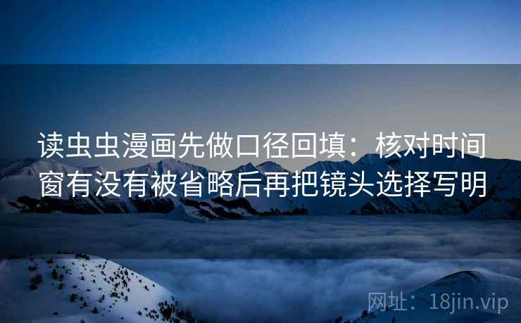 读虫虫漫画先做口径回填：核对时间窗有没有被省略后再把镜头选择写明