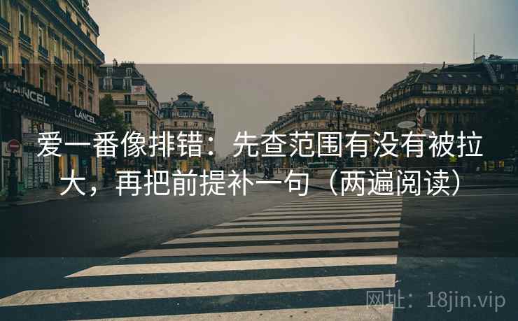 爱一番像排错：先查范围有没有被拉大，再把前提补一句（两遍阅读）