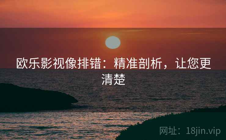 欧乐影视像排错：精准剖析，让您更清楚