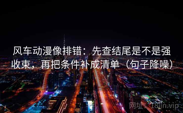 风车动漫像排错：先查结尾是不是强收束，再把条件补成清单（句子降噪）