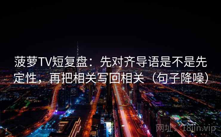 菠萝TV短复盘：先对齐导语是不是先定性，再把相关写回相关（句子降噪）
