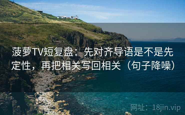 菠萝TV短复盘：先对齐导语是不是先定性，再把相关写回相关（句子降噪）