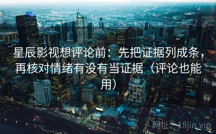 星辰影视想评论前：先把证据列成条，再核对情绪有没有当证据（评论也能用）