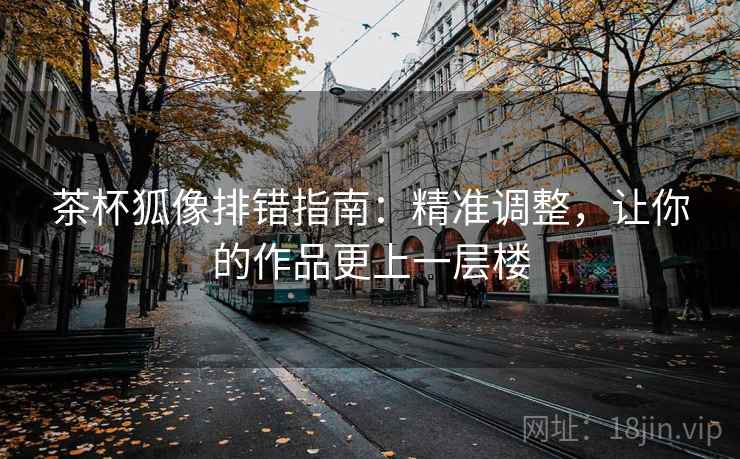 茶杯狐像排错指南：精准调整，让你的作品更上一层楼