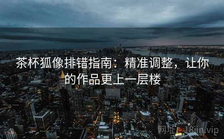茶杯狐像排错指南：精准调整，让你的作品更上一层楼