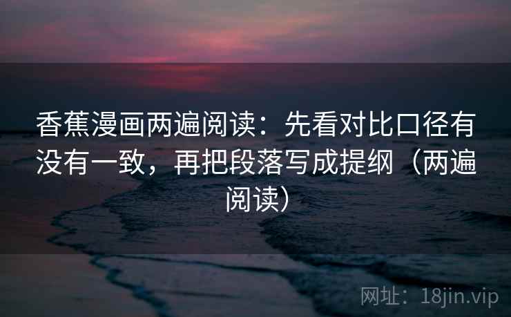 香蕉漫画两遍阅读：先看对比口径有没有一致，再把段落写成提纲（两遍阅读）