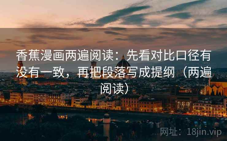香蕉漫画两遍阅读：先看对比口径有没有一致，再把段落写成提纲（两遍阅读）