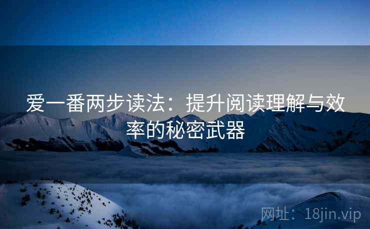 爱一番两步读法：提升阅读理解与效率的秘密武器