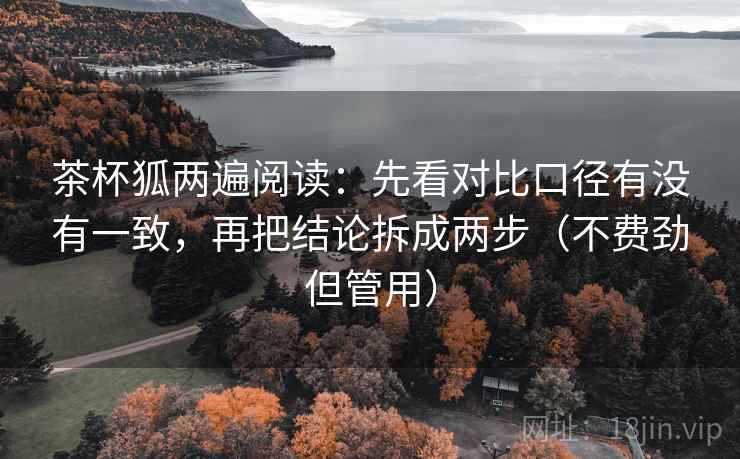 茶杯狐两遍阅读：先看对比口径有没有一致，再把结论拆成两步（不费劲但管用）