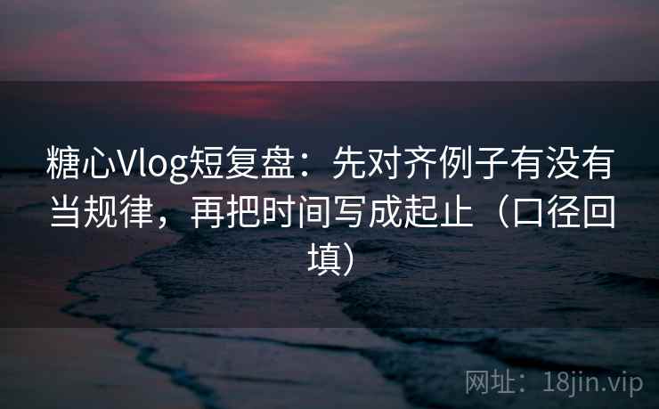 糖心Vlog短复盘：先对齐例子有没有当规律，再把时间写成起止（口径回填）
