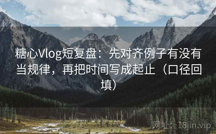 糖心Vlog短复盘：先对齐例子有没有当规律，再把时间写成起止（口径回填）