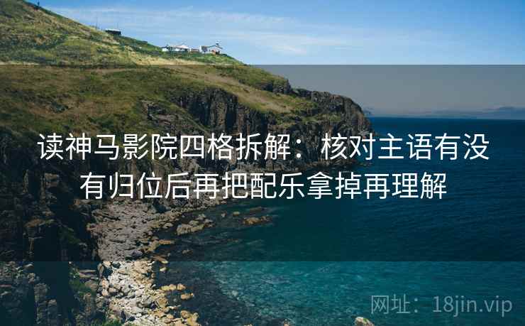 读神马影院四格拆解：核对主语有没有归位后再把配乐拿掉再理解