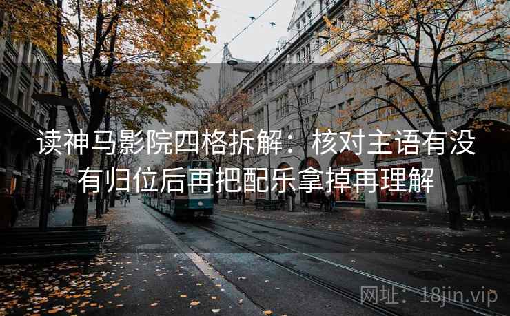 读神马影院四格拆解：核对主语有没有归位后再把配乐拿掉再理解