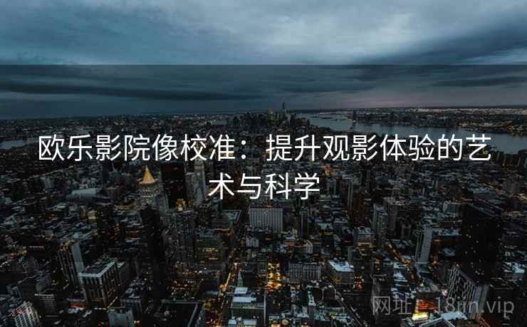 欧乐影院像校准：提升观影体验的艺术与科学