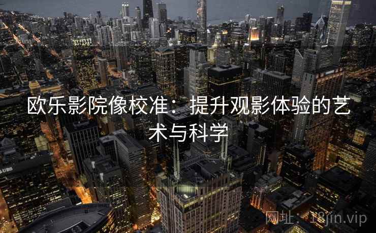 欧乐影院像校准：提升观影体验的艺术与科学