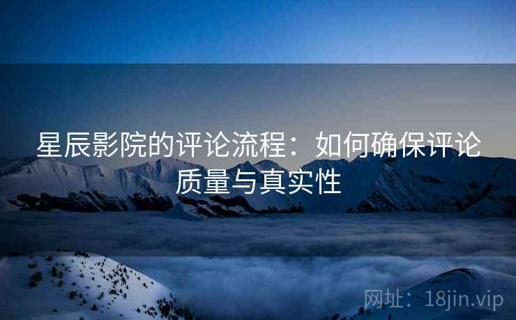 星辰影院的评论流程：如何确保评论质量与真实性