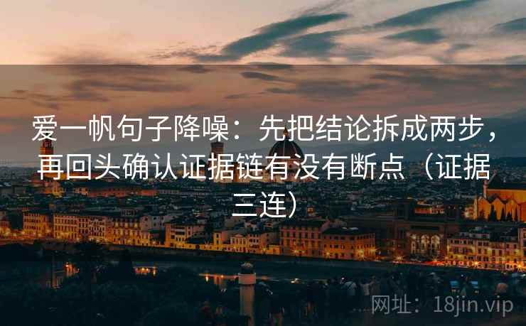 爱一帆句子降噪：先把结论拆成两步，再回头确认证据链有没有断点（证据三连）