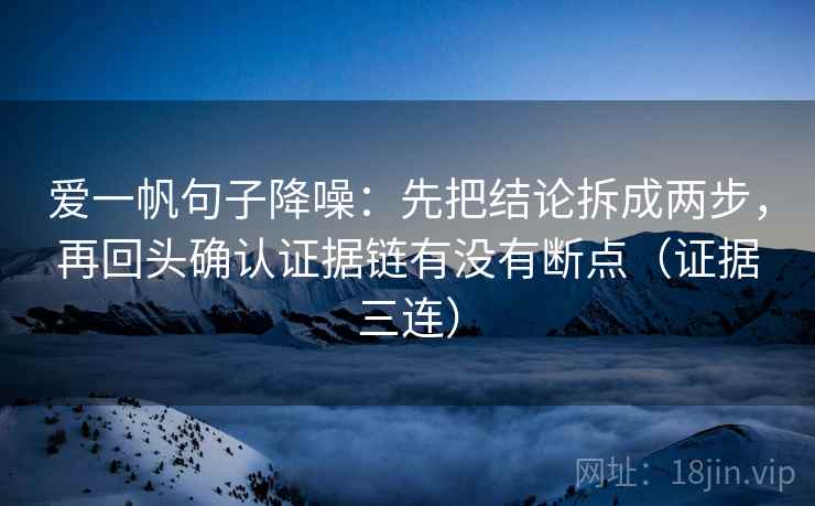 爱一帆句子降噪：先把结论拆成两步，再回头确认证据链有没有断点（证据三连）