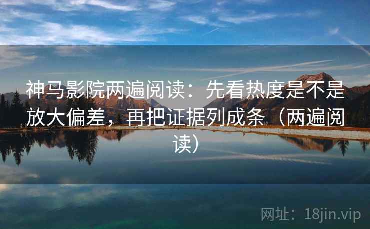 神马影院两遍阅读：先看热度是不是放大偏差，再把证据列成条（两遍阅读）