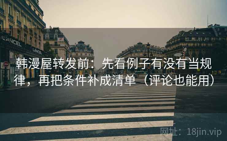 韩漫屋转发前：先看例子有没有当规律，再把条件补成清单（评论也能用）