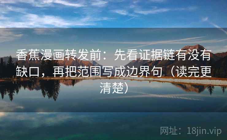 香蕉漫画转发前：先看证据链有没有缺口，再把范围写成边界句（读完更清楚）