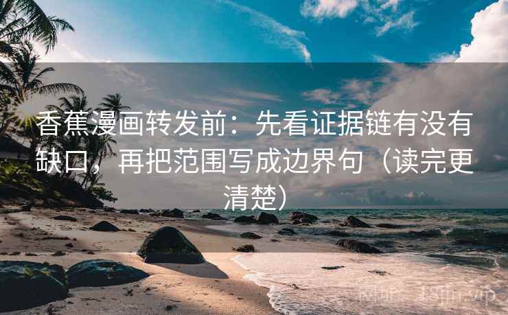 香蕉漫画转发前：先看证据链有没有缺口，再把范围写成边界句（读完更清楚）