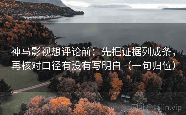 神马影视想评论前：先把证据列成条，再核对口径有没有写明白（一句归位）