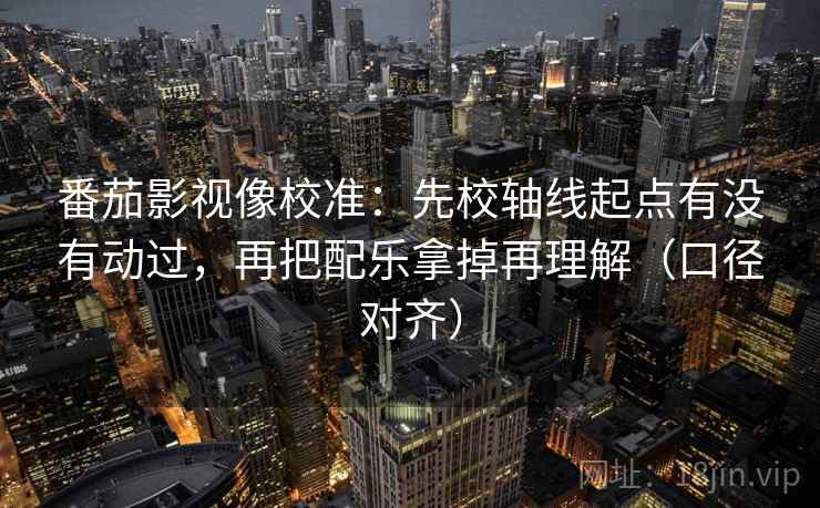 番茄影视像校准：先校轴线起点有没有动过，再把配乐拿掉再理解（口径对齐）