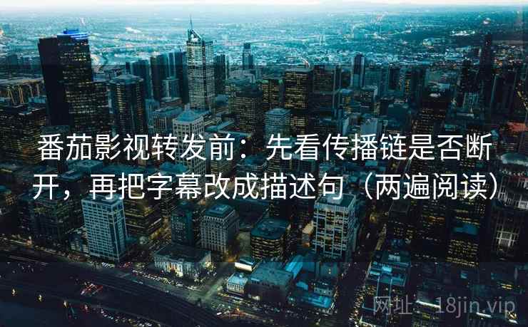 番茄影视转发前：先看传播链是否断开，再把字幕改成描述句（两遍阅读）