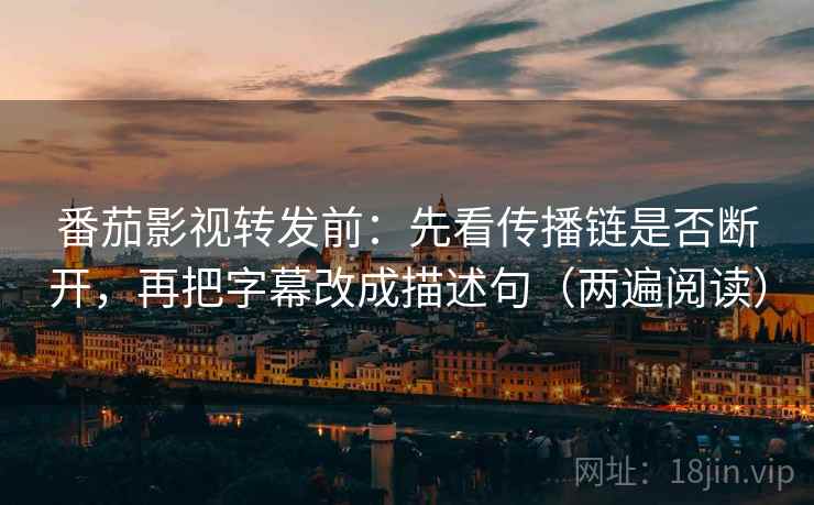 番茄影视转发前：先看传播链是否断开，再把字幕改成描述句（两遍阅读）