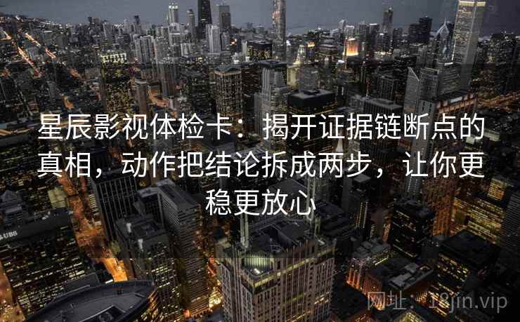 星辰影视体检卡：揭开证据链断点的真相，动作把结论拆成两步，让你更稳更放心