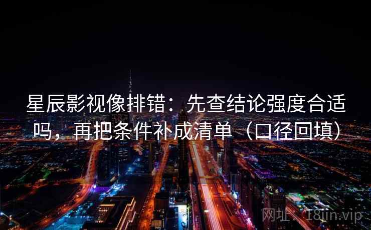 星辰影视像排错：先查结论强度合适吗，再把条件补成清单（口径回填）