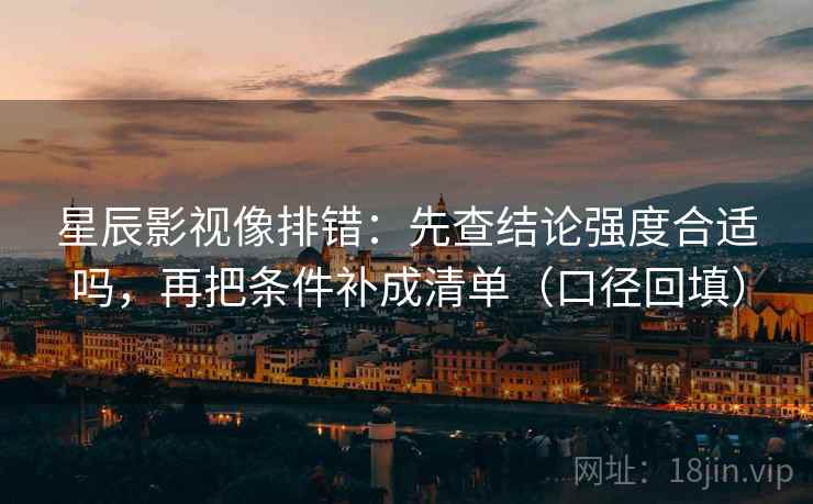 星辰影视像排错：先查结论强度合适吗，再把条件补成清单（口径回填）