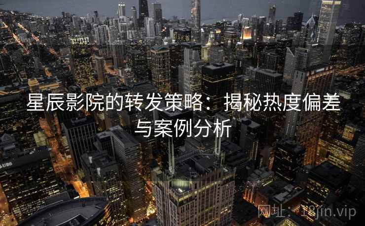 星辰影院的转发策略：揭秘热度偏差与案例分析