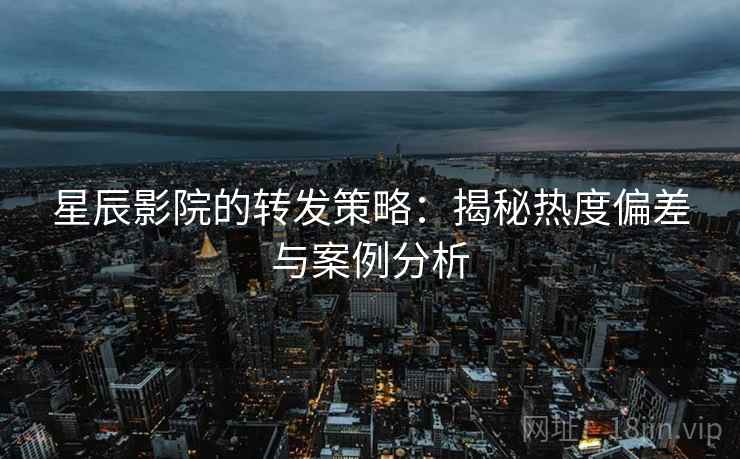 星辰影院的转发策略：揭秘热度偏差与案例分析