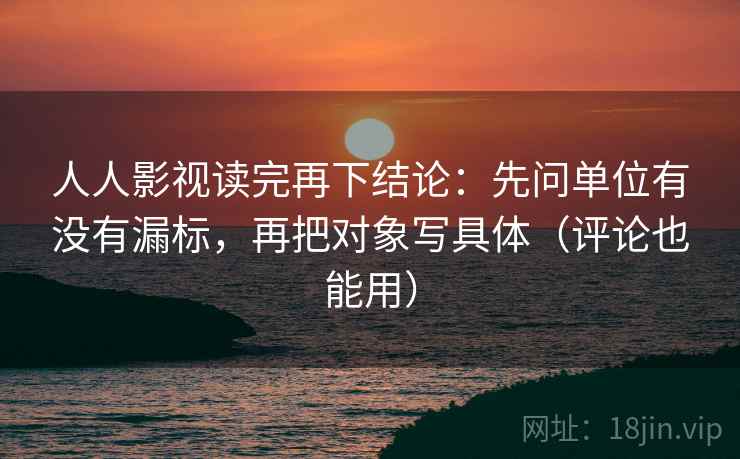 人人影视读完再下结论：先问单位有没有漏标，再把对象写具体（评论也能用）