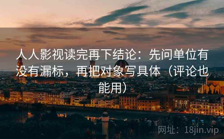 人人影视读完再下结论：先问单位有没有漏标，再把对象写具体（评论也能用）