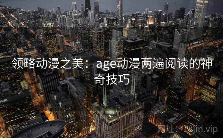 领略动漫之美：age动漫两遍阅读的神奇技巧