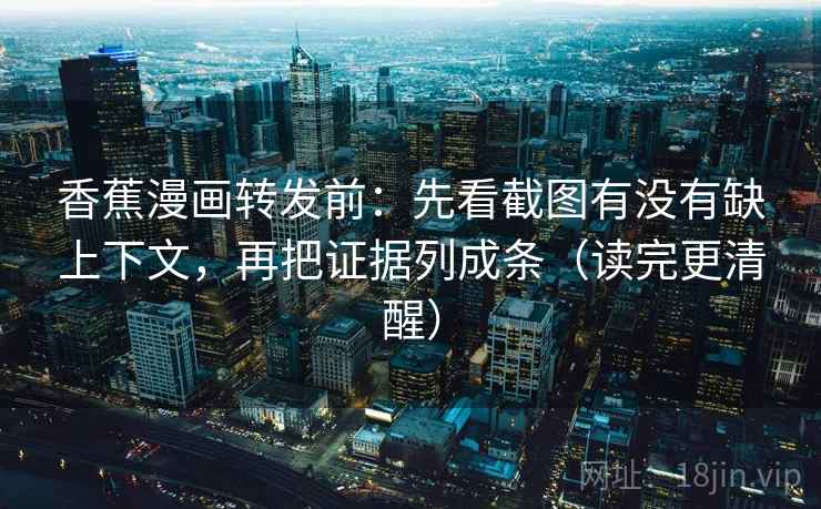 香蕉漫画转发前：先看截图有没有缺上下文，再把证据列成条（读完更清醒）