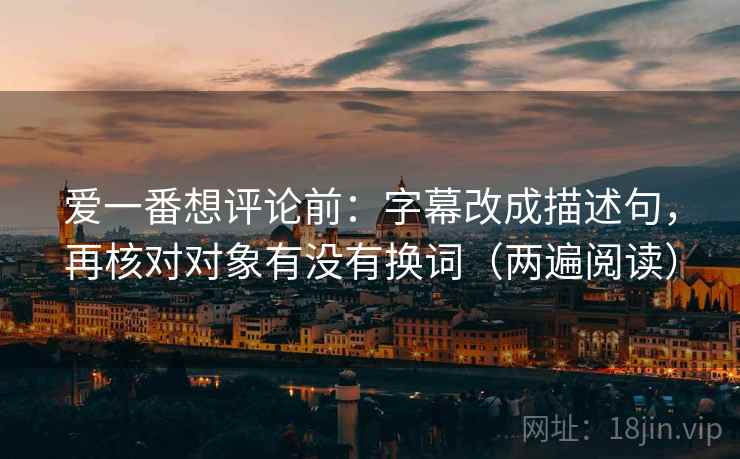 爱一番想评论前：字幕改成描述句，再核对对象有没有换词（两遍阅读）