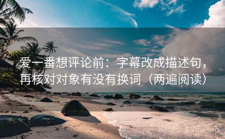 爱一番想评论前：字幕改成描述句，再核对对象有没有换词（两遍阅读）
