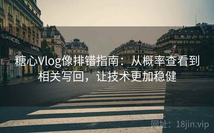 糖心Vlog像排错指南：从概率查看到相关写回，让技术更加稳健