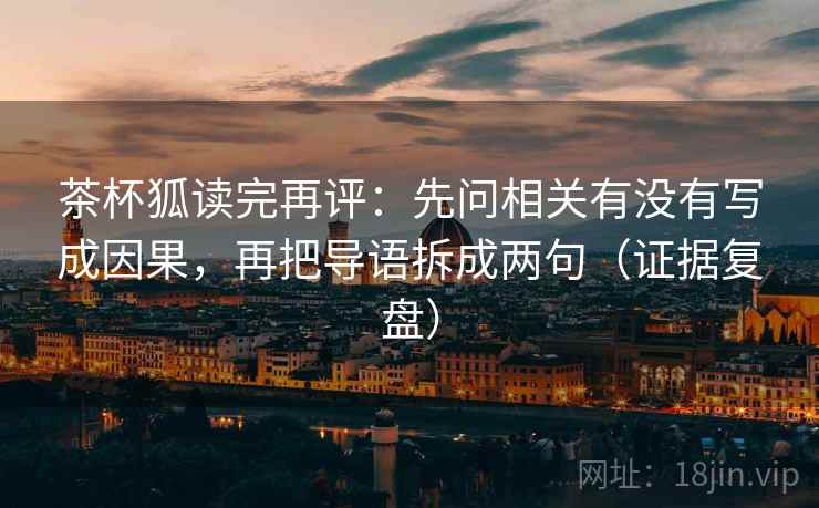 茶杯狐读完再评：先问相关有没有写成因果，再把导语拆成两句（证据复盘）