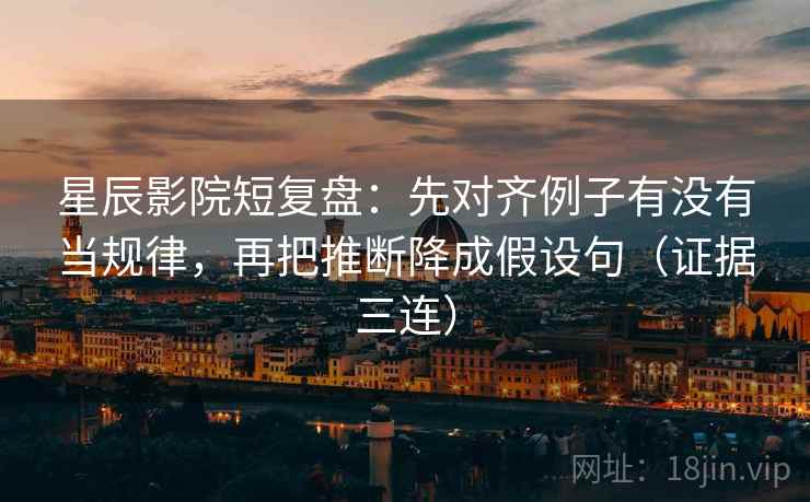 星辰影院短复盘：先对齐例子有没有当规律，再把推断降成假设句（证据三连）