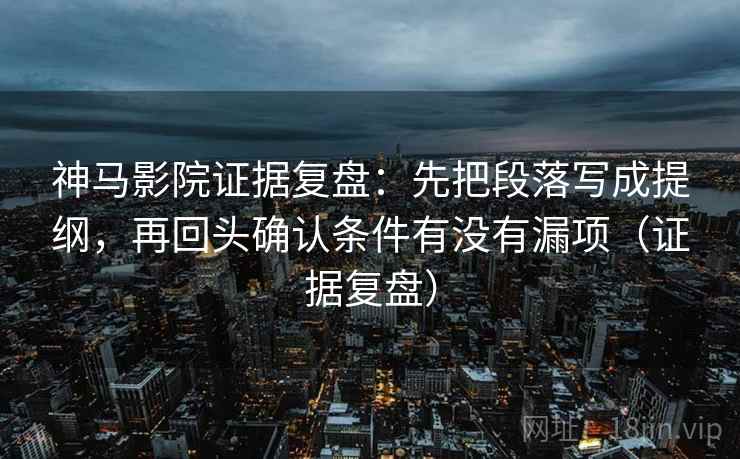 神马影院证据复盘：先把段落写成提纲，再回头确认条件有没有漏项（证据复盘）