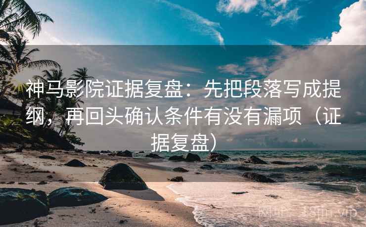 神马影院证据复盘：先把段落写成提纲，再回头确认条件有没有漏项（证据复盘）